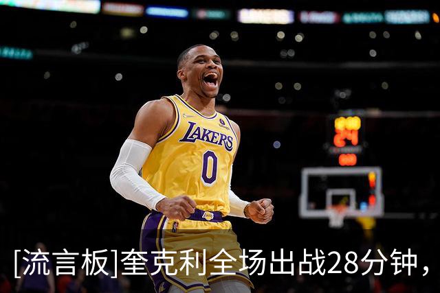 [流言板]奎克利全场出战28分钟，投篮10中6得到18分5篮板7助攻